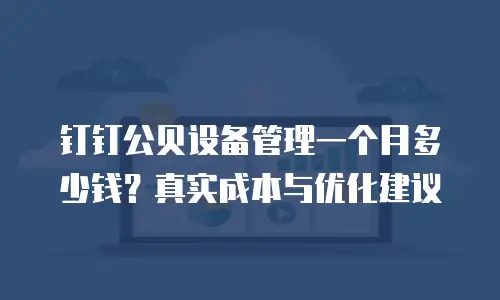 钉钉公贝设备管理一个月多少钱？真实成本与优化建议