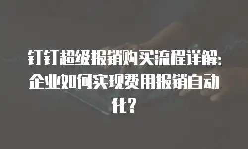 钉钉超级报销购买流程详解：企业如何实现费用报销自动化？