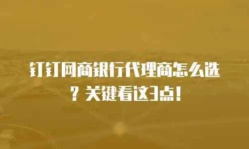 钉钉网商银行代理商怎么选？关键看这3点！