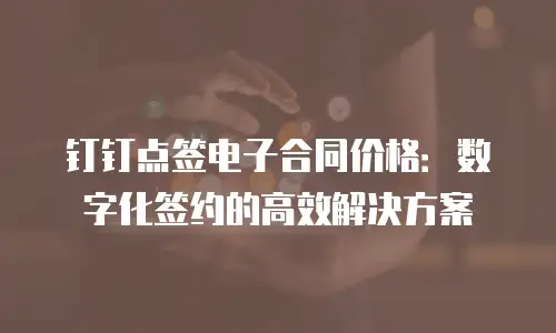 钉钉点签电子合同价格：数字化签约的高效解决方案