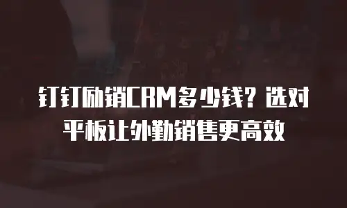 钉钉励销CRM多少钱？选对平板让外勤销售更高效