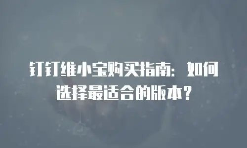 钉钉维小宝购买指南：如何选择最适合的版本？