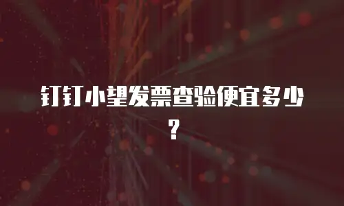 钉钉小望发票查验便宜多少？