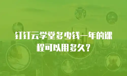钉钉云学堂多少钱一年的课程可以用多久？