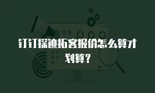 钉钉探迹拓客报价怎么算才划算？