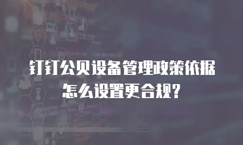 钉钉公贝设备管理政策依据怎么设置更合规？