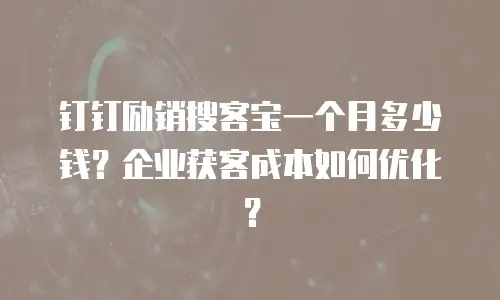 钉钉励销搜客宝一个月多少钱？企业获客成本如何优化？