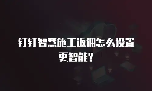 钉钉智慧施工返佣怎么设置更智能？