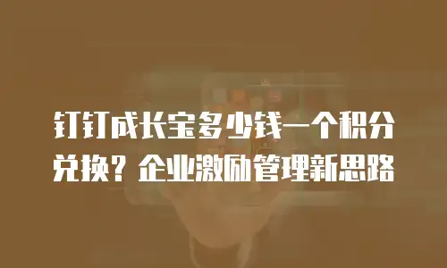 钉钉成长宝多少钱一个积分兑换？企业激励管理新思路