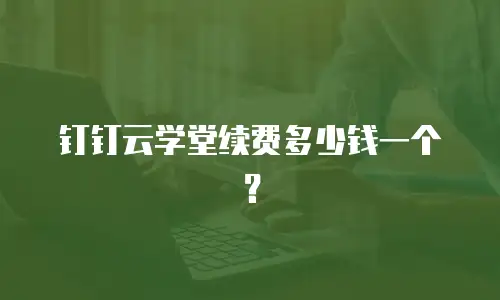 钉钉云学堂续费多少钱一个？