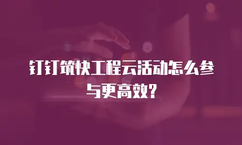 钉钉筑快工程云活动怎么参与更高效？