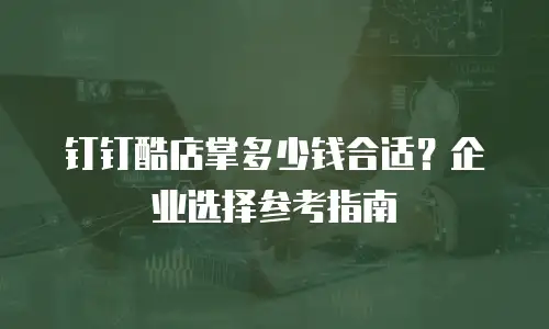 钉钉酷店掌多少钱合适？企业选择参考指南