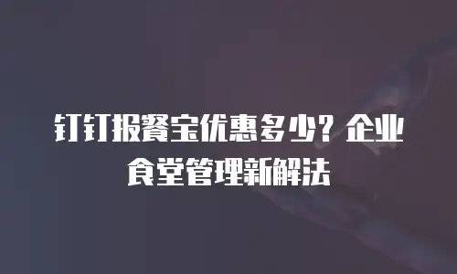 钉钉报餐宝优惠多少？企业食堂管理新解法