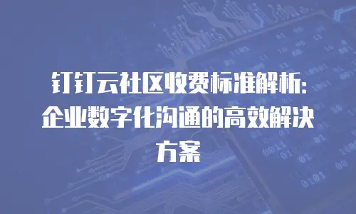 钉钉云社区收费标准解析：企业数字化沟通的高效解决方案