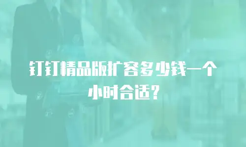 钉钉精品版扩容多少钱一个小时合适？