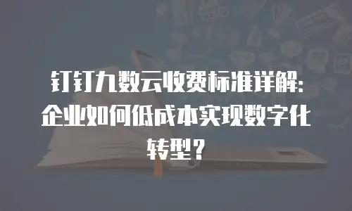 钉钉九数云收费标准详解：企业如何低成本实现数字化转型？
