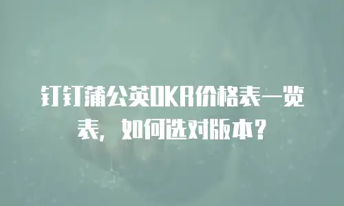 钉钉蒲公英OKR价格表一览表，如何选对版本？