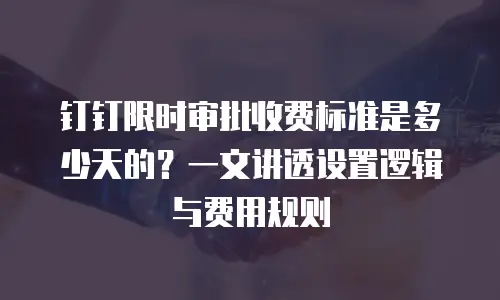 钉钉限时审批收费标准是多少天的？一文讲透设置逻辑与费用规则