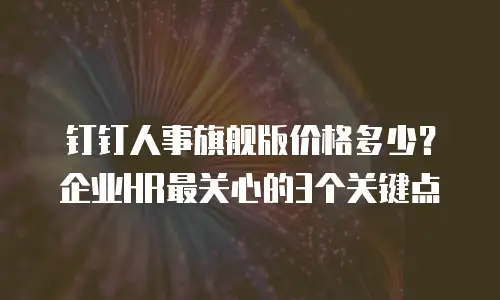 钉钉人事旗舰版价格多少？企业HR最关心的3个关键点