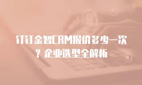 钉钉金智CRM报价多少一次？企业选型全解析