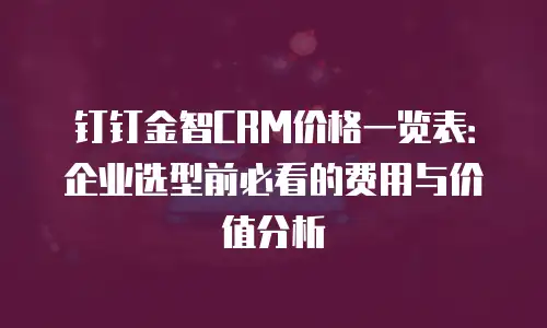 钉钉金智CRM价格一览表：企业选型前必看的费用与价值分析