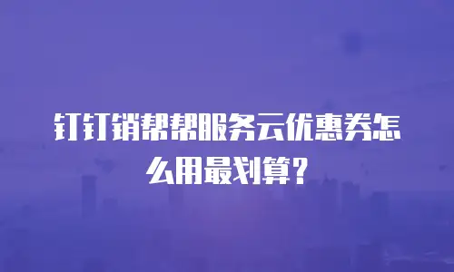 钉钉销帮帮服务云优惠券怎么用最划算？