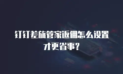 钉钉差旅管家返佣怎么设置才更省事？