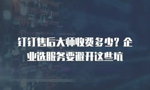 钉钉售后大师收费多少？企业选服务要避开这些坑