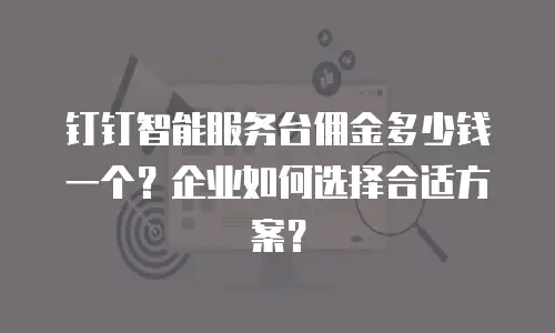 钉钉智能服务台佣金多少钱一个？企业如何选择合适方案？