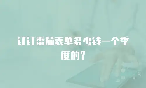 钉钉番茄表单多少钱一个季度的？