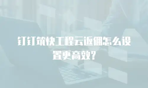 钉钉筑快工程云返佣怎么设置更高效？