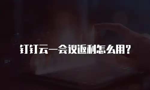 钉钉云一会议返利怎么用？