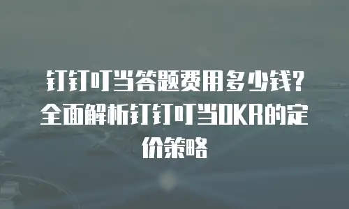 钉钉叮当答题费用多少钱？全面解析钉钉叮当OKR的定价策略