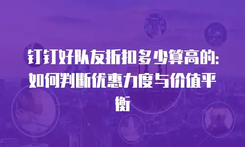 钉钉好队友折扣多少算高的：如何判断优惠力度与价值平衡