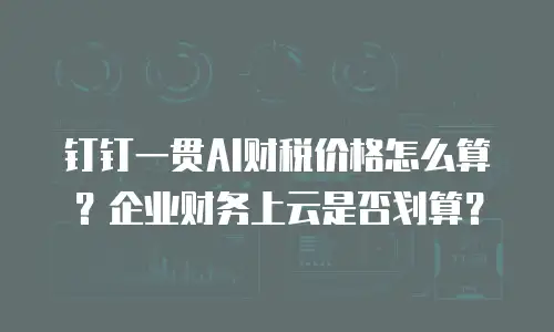 钉钉一贯AI财税价格怎么算？企业财务上云是否划算？