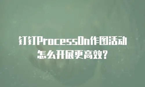 钉钉ProcessOn作图活动怎么开展更高效？