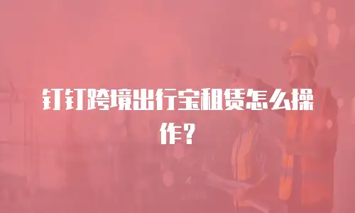 钉钉跨境出行宝租赁怎么操作？