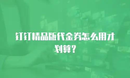 钉钉精品版代金券怎么用才划算？