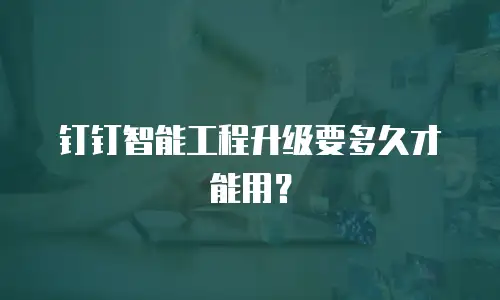 钉钉智能工程升级要多久才能用？