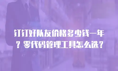 钉钉好队友价格多少钱一年？零代码管理工具怎么选？
