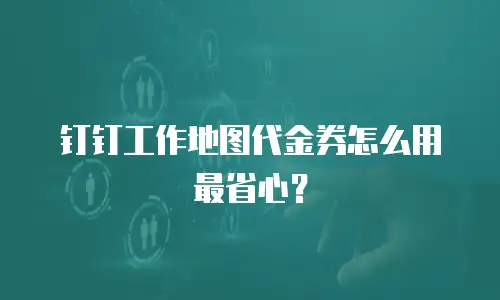 钉钉工作地图代金券怎么用最省心？