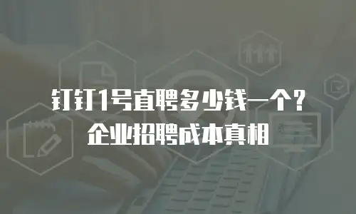 钉钉1号直聘多少钱一个？企业招聘成本真相