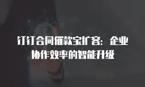 钉钉合同催款宝扩容：企业协作效率的智能升级