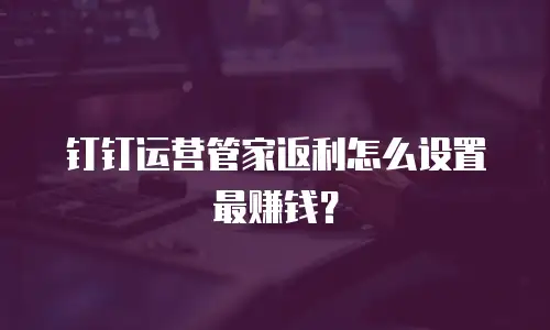 钉钉运营管家返利怎么设置最赚钱？