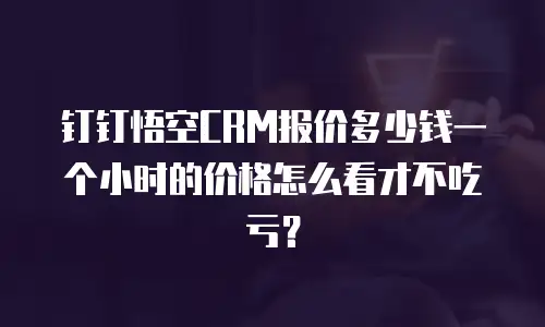 钉钉悟空CRM报价多少钱一个小时的价格怎么看才不吃亏？