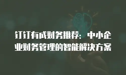 钉钉有成财务推荐：中小企业财务管理的智能解决方案