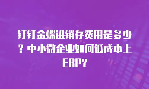 钉钉金蝶进销存费用是多少？中小微企业如何低成本上ERP？