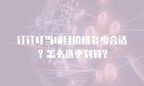 钉钉叮当项目价格多少合适？怎么选更划算？