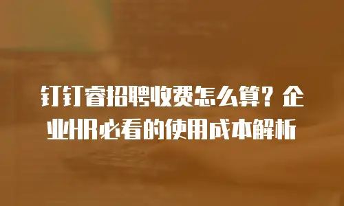 钉钉睿招聘收费怎么算？企业HR必看的使用成本解析