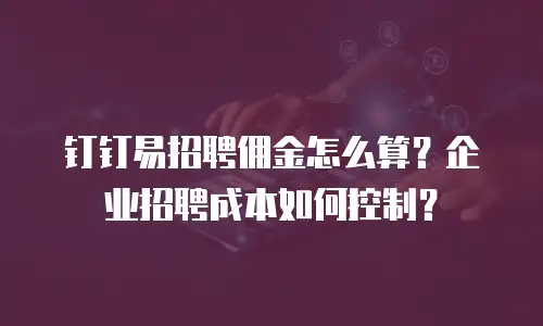 钉钉易招聘佣金怎么算？企业招聘成本如何控制？